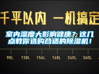 行业资讯室内湿度大影响健康？这几点教你选购合适的除湿机！