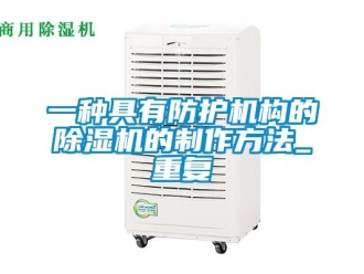 行业资讯一种具有防护机构的除湿机的制作方法_重复