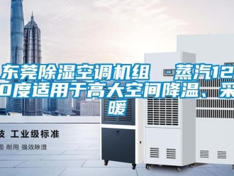 行业资讯东莞除湿空调机组  蒸汽120度适用于高大空间降温、采暖
