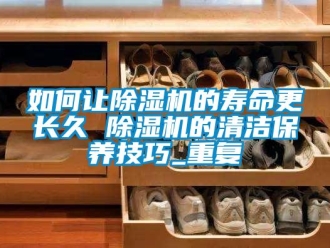 行业资讯如何让除湿机的寿命更长久 除湿机的清洁保养技巧_重复