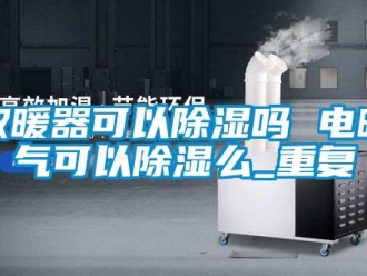 行业资讯取暖器可以除湿吗 电暖气可以除湿么_重复
