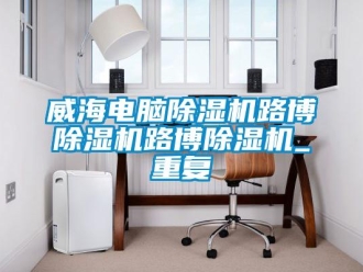 行业资讯威海电脑除湿机路博除湿机路博除湿机_重复