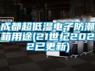 企业动态成都超低湿电子防潮箱用途(21世纪2022已更新)