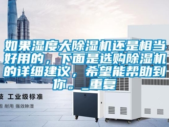 行业资讯如果湿度大除湿机还是相当好用的，下面是选购除湿机的详细建议，希望能帮助到你。_重复
