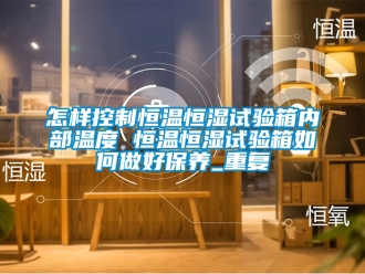 知识百科怎样控制恒温恒湿试验箱内部温度 恒温恒湿试验箱如何做好保养_重复