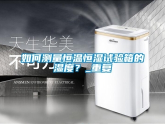 知识百科如何测量恒温恒湿试验箱的湿度？_重复