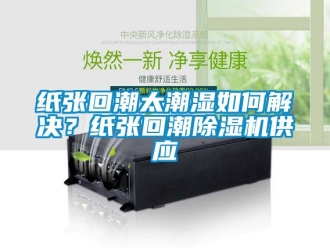 行业资讯纸张回潮太潮湿如何解决？纸张回潮除湿机供应