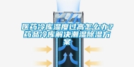 医药冷库湿度过高怎么办？药品冷库解决潮湿除湿方案