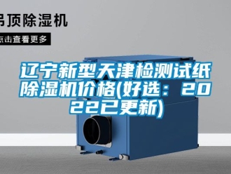 企业动态辽宁新型天津检测试纸除湿机价格(好选：2022已更新)