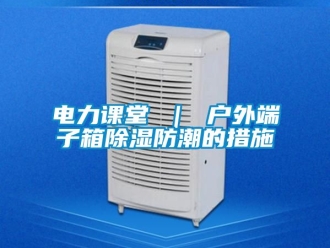 企业动态电力课堂 ｜ 户外端子箱除湿防潮的措施
