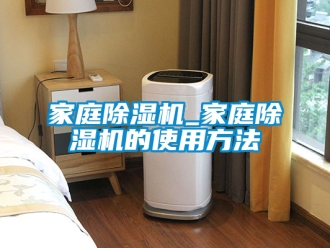 行业资讯家庭除湿机_家庭除湿机的使用方法