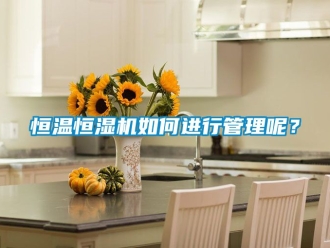 知识百科恒温恒湿机如何进行管理呢？