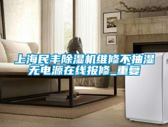 行业资讯上海民丰除湿机维修不抽湿无电源在线报修_重复