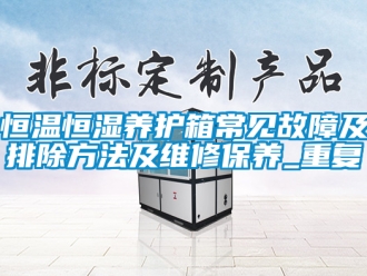 知识百科恒温恒湿养护箱常见故障及排除方法及维修保养_重复