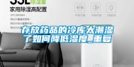 存放药品的冷库太潮湿了如何降低湿度_重复