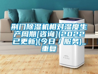 行业资讯荆门除湿机相对湿度生产周期[咨询](2022已更新)(今日／服务)_重复
