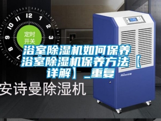 行业资讯浴室除湿机如何保养 浴室除湿机保养方法【详解】_重复