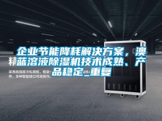行业资讯企业节能降耗解决方案，澳蓝溶液除湿机技术成熟、产品稳定_重复