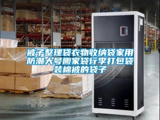 企业动态被子整理袋衣物收纳袋家用防潮大号搬家袋行李打包袋装棉被的袋子