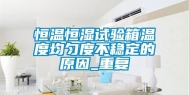 恒温恒湿试验箱温度均匀度不稳定的原因_重复