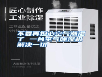知识百科不要再担心空气潮湿了 一台空气除湿机解决一切