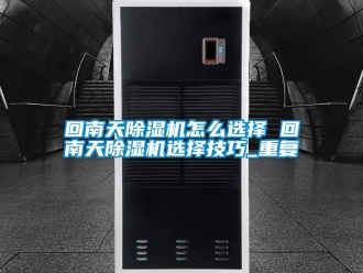 行业资讯回南天除湿机怎么选择 回南天除湿机选择技巧_重复