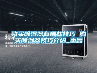 行业资讯购买除湿器有哪些技巧 购买除湿器技巧介绍_重复
