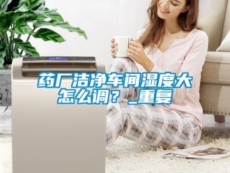 企业动态药厂洁净车间湿度大怎么调？_重复