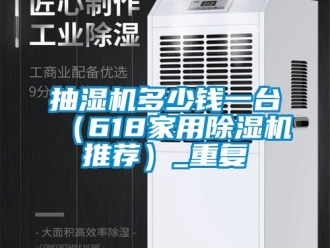 企业动态抽湿机多少钱一台（618家用除湿机推荐）_重复