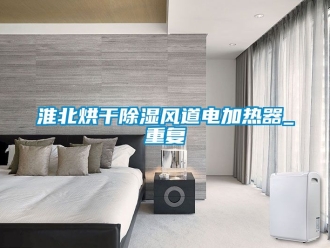 行业资讯淮北烘干除湿风道电加热器_重复