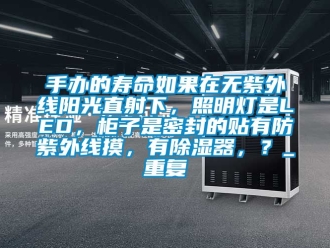 行业资讯手办的寿命如果在无紫外线阳光直射下，照明灯是LED，柜子是密封的贴有防紫外线摸，有除湿器，？_重复