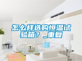 知识百科怎么样选购恒温试验箱？_重复