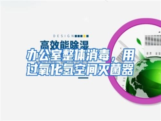 知识百科办公室整体消毒，用过氧化氢空间灭菌器