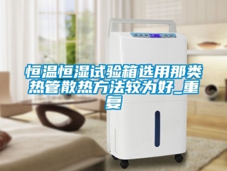 知识百科恒温恒湿试验箱选用那类热管散热方法较为好_重复
