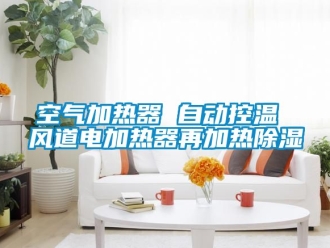 行业资讯空气加热器 自动控温 风道电加热器再加热除湿