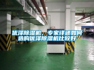 行业资讯优泽除湿机，专家详述如何选购优泽除湿机比较好