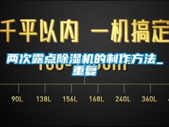 行业资讯两次露点除湿机的制作方法_重复