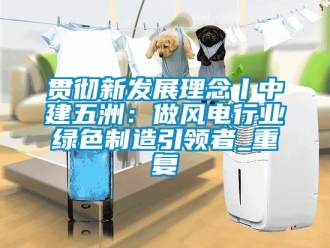 企业动态贯彻新发展理念丨中建五洲：做风电行业绿色制造引领者_重复