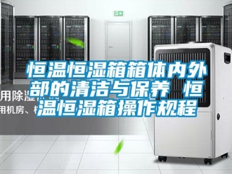 知识百科恒温恒湿箱箱体内外部的清洁与保养 恒温恒湿箱操作规程