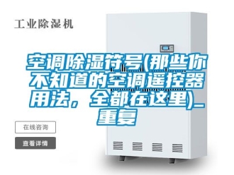 行业资讯空调除湿符号(那些你不知道的空调遥控器用法，全都在这里)_重复