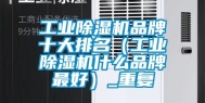 工业除湿机品牌十大排名（工业除湿机什么品牌最好）_重复