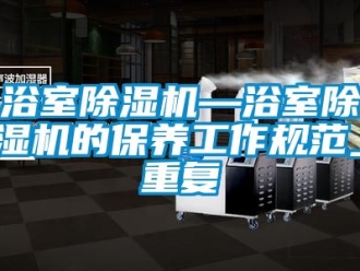 行业资讯浴室除湿机—浴室除湿机的保养工作规范_重复