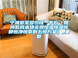 知识百科宁波帝宝多少钱一平方（如何低成本地实现恒温恒湿恒静恒净恒氧的五恒方案）_重复