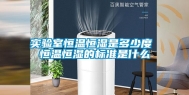 实验室恒温恒湿是多少度 恒温恒湿的标准是什么