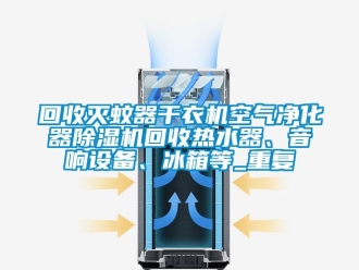 行业资讯回收灭蚊器干衣机空气净化器除湿机回收热水器、音响设备、冰箱等_重复