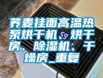 行业资讯荞麦挂面高温热泵烘干机、烘干房、除湿机、干燥房_重复