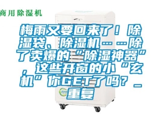 行业资讯梅雨又要回来了！除湿袋、除湿机……除了卖爆的“除湿神器”，这些开窗的小“玄机”你GET了吗？_重复