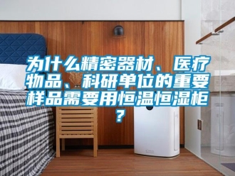知识百科为什么精密器材、医疗物品、科研单位的重要样品需要用恒温恒湿柜？