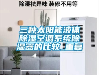 行业资讯三种太阳能液体除湿空调系统除湿器的比较_重复