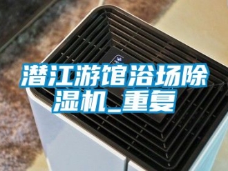 行业资讯潜江游馆浴场除湿机_重复